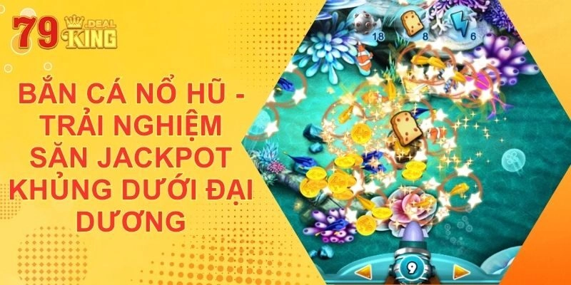 Bắn Cá Nổ Hũ - Trải Nghiệm Săn Jackpot Khủng Dưới Đại Dương