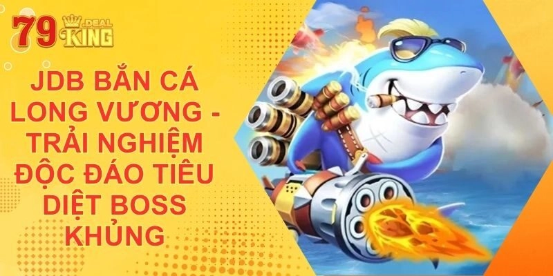 JDB Bắn Cá Long Vương - Trải Nghiệm Độc Đáo Tiêu Diệt Boss Khủng